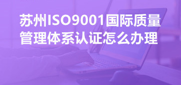 蘇州ISO9001國(guó)際質(zhì)量管理體系認(rèn)證怎么辦理